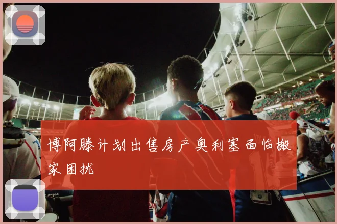 博阿滕计划出售房产奥利塞面临搬家困扰
