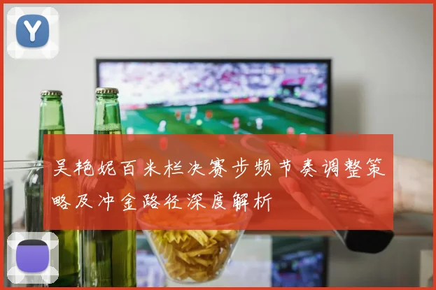 吴艳妮百米栏决赛步频节奏调整策略及冲金路径深度解析