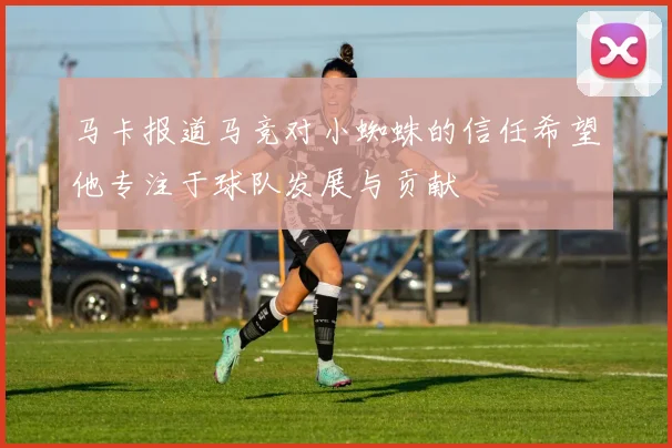 马卡报道马竞对小蜘蛛的信任希望他专注于球队发展与贡献