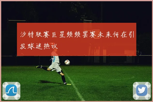 沙特联赛巨星频频罢赛未来何在引发球迷热议