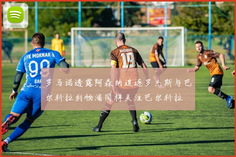 罗马诺透露阿森纳追逐罗杰斯与巴尔科拉利物浦同样关注巴尔科拉