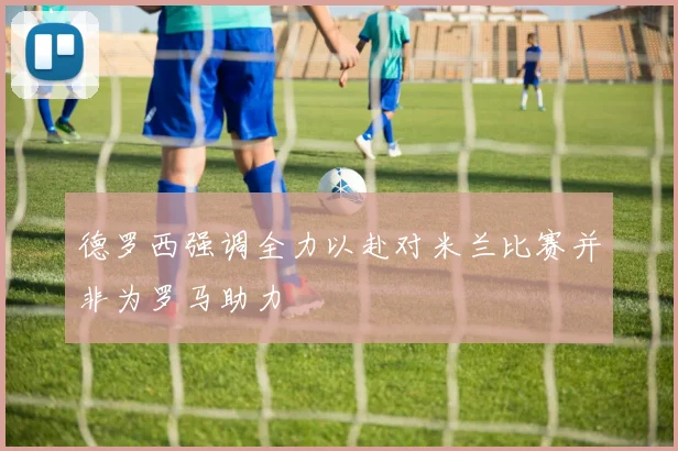 德罗西强调全力以赴对米兰比赛并非为罗马助力