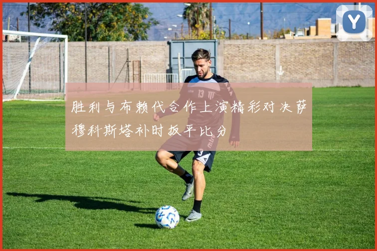 胜利与布赖代合作上演精彩对决萨穆科斯塔补时扳平比分