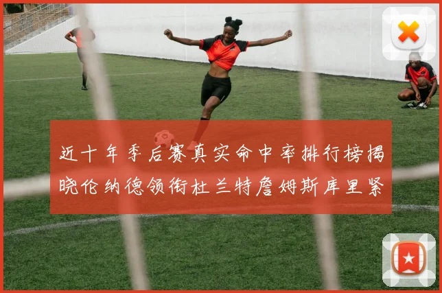 近十年季后赛真实命中率排行榜揭晓伦纳德领衔杜兰特詹姆斯库里紧随其后