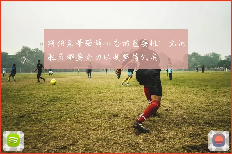斯帕莱蒂强调心态的重要性：无论胜负都要全力以赴坚持到底