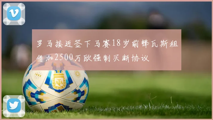 罗马接近签下马赛18岁前锋瓦斯租借加2500万欧强制买断协议