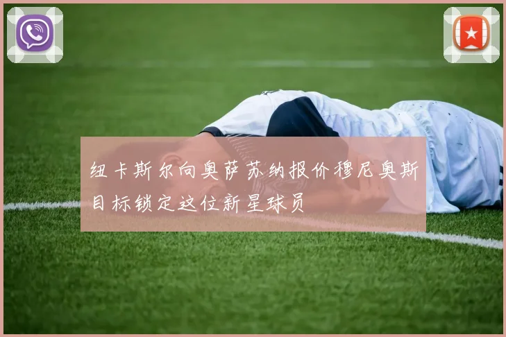 纽卡斯尔向奥萨苏纳报价穆尼奥斯目标锁定这位新星球员