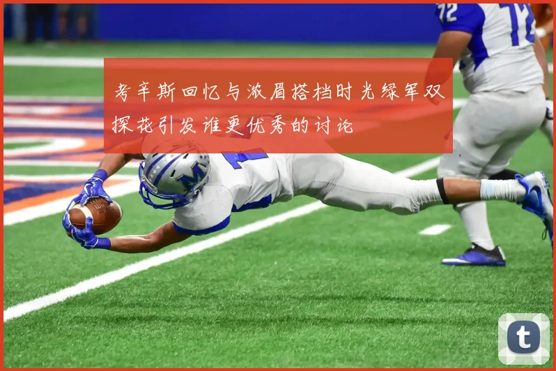 考辛斯回忆与浓眉搭档时光绿军双探花引发谁更优秀的讨论