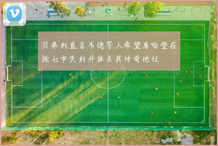 贝弗利直言韦德等人希望看哈登在抢七中失利并抹去其传奇地位