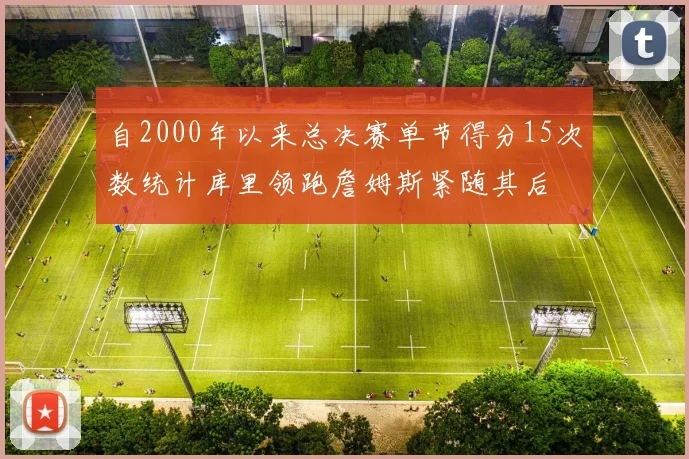 自2000年以来总决赛单节得分15次数统计库里领跑詹姆斯紧随其后
