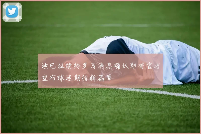 迪巴拉续约罗马消息确认即将官方宣布球迷期待新篇章