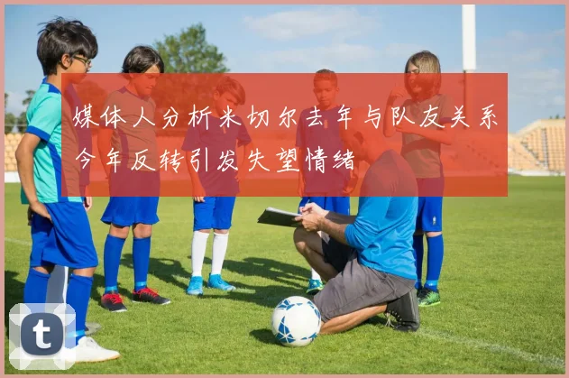 媒体人分析米切尔去年与队友关系今年反转引发失望情绪