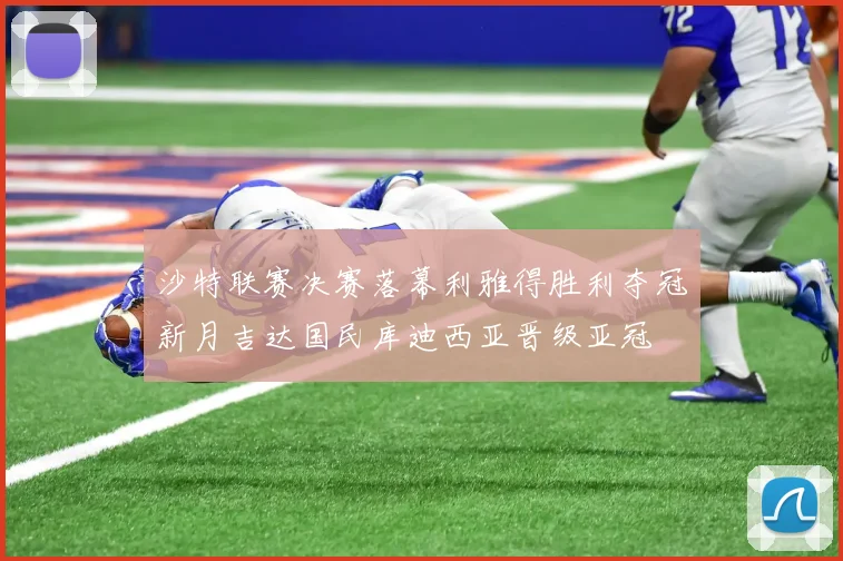 沙特联赛决赛落幕利雅得胜利夺冠新月吉达国民库迪西亚晋级亚冠