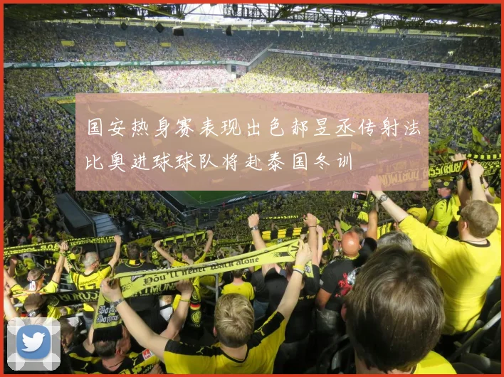 国安热身赛表现出色郝昱丞传射法比奥进球球队将赴泰国冬训