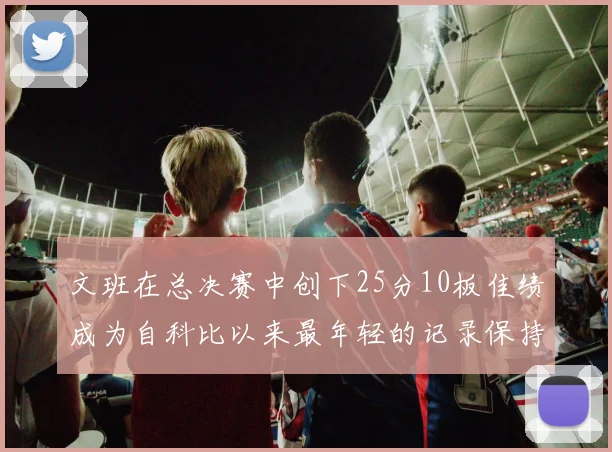 文班在总决赛中创下25分10板佳绩成为自科比以来最年轻的记录保持者