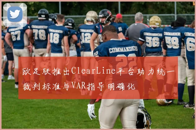欧足联推出ClearLine平台助力统一裁判标准与VAR指导明确化