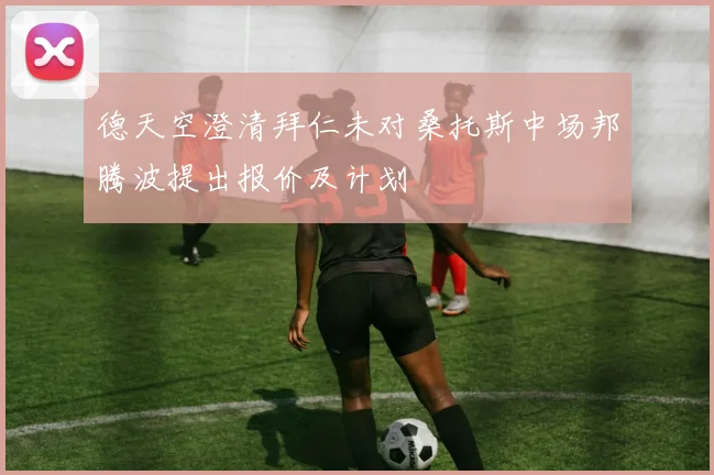 德天空澄清拜仁未对桑托斯中场邦腾波提出报价及计划