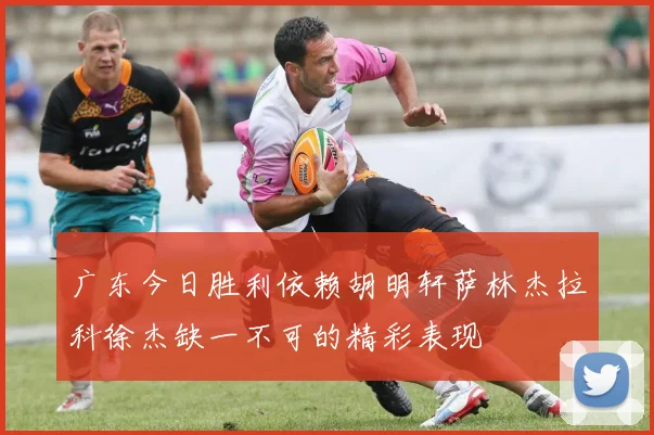 广东今日胜利依赖胡明轩萨林杰拉科徐杰缺一不可的精彩表现