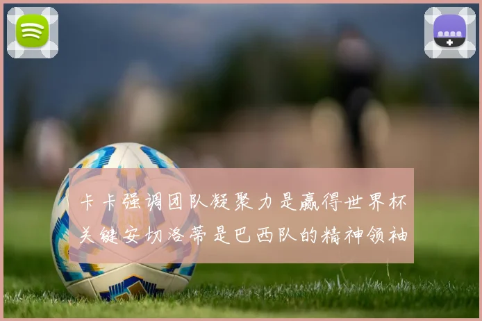 卡卡强调团队凝聚力是赢得世界杯关键安切洛蒂是巴西队的精神领袖