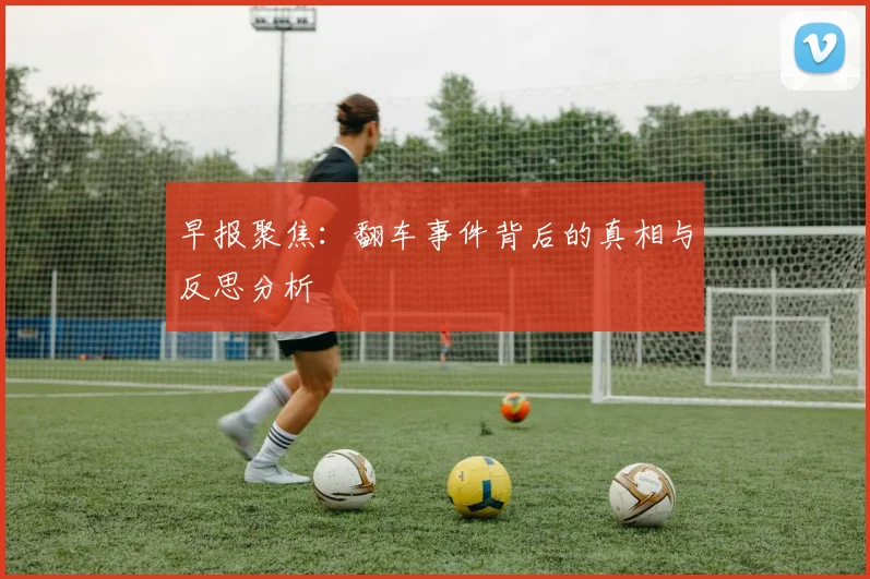 早报聚焦：翻车事件背后的真相与反思分析
