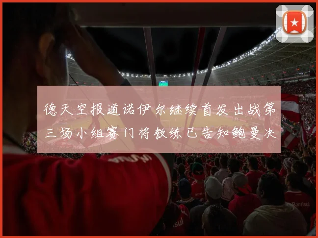 德天空报道诺伊尔继续首发出战第三场小组赛门将教练已告知鲍曼决定