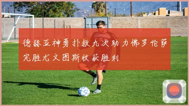 德赫亚神勇扑救九次助力佛罗伦萨完胜尤文图斯收获胜利