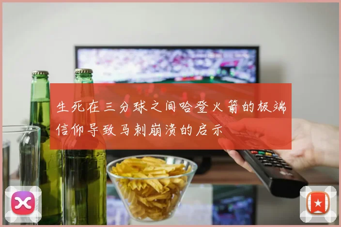 生死在三分球之间哈登火箭的极端信仰导致马刺崩溃的启示