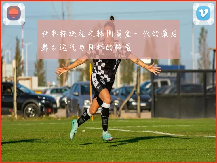 世界杯巡礼之韩国黄金一代的最后舞台运气与目标的较量