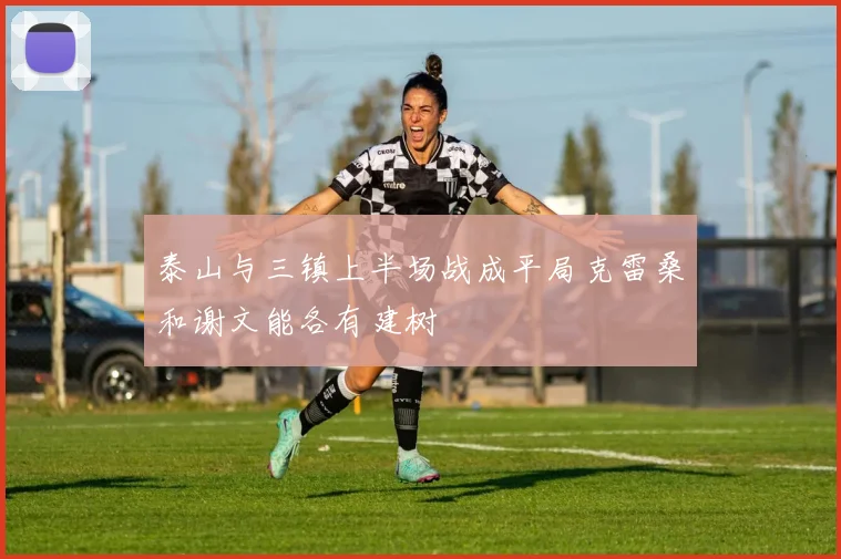 泰山与三镇上半场战成平局克雷桑和谢文能各有建树