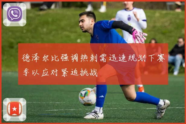 德泽尔比强调热刺需迅速规划下赛季以应对紧迫挑战