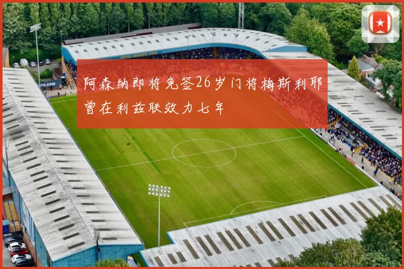 阿森纳即将免签26岁门将梅斯利耶曾在利兹联效力七年