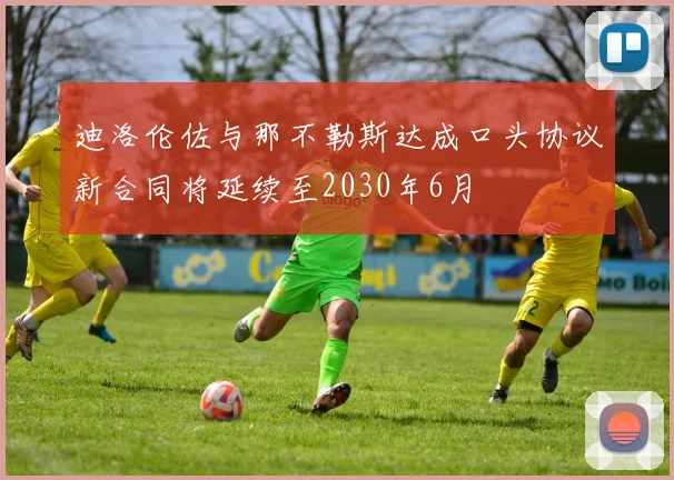 迪洛伦佐与那不勒斯达成口头协议新合同将延续至2030年6月