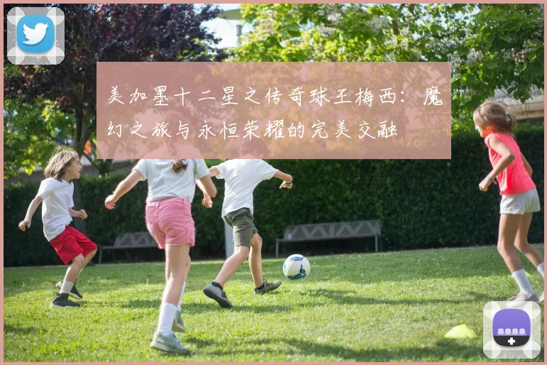 美加墨十二星之传奇球王梅西：魔幻之旅与永恒荣耀的完美交融