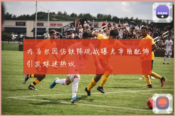 内马尔因伤缺阵观战曝光华丽配饰引发球迷热议