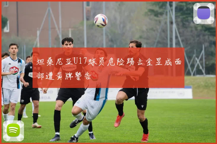 坦桑尼亚U17球员危险踢击金昱成面部遭黄牌警告